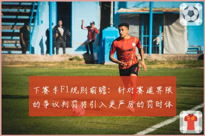 下赛季F1规则前瞻：针对赛道界限的争议判罚将引入更严厉的罚时体系？