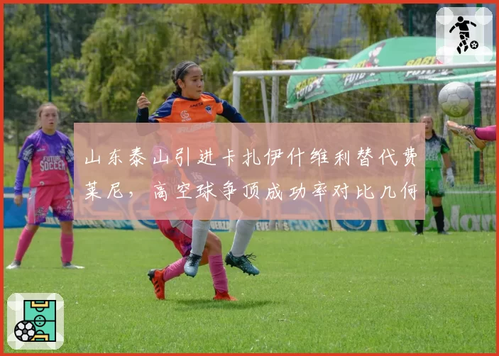 山东泰山引进卡扎伊什维利替代费莱尼，高空球争顶成功率对比几何？