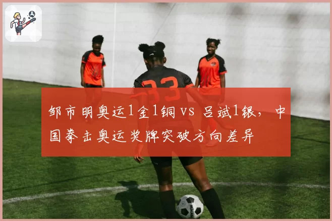 邹市明奥运1金1铜 vs 吕斌1银,中国拳击奥运奖牌突破方向差异