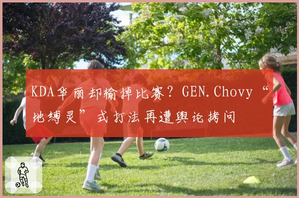 KDA华丽却输掉比赛?GEN.Chovy“地缚灵”式打法再遭舆论拷问