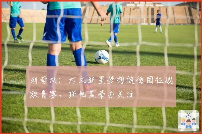 利奇纳：尤文新星梦想随德国征战欧青赛，斯帕莱蒂亦关注