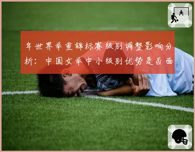 年世界举重锦标赛级别调整影响分析：中国女举中小级别优势是否面临挑战？