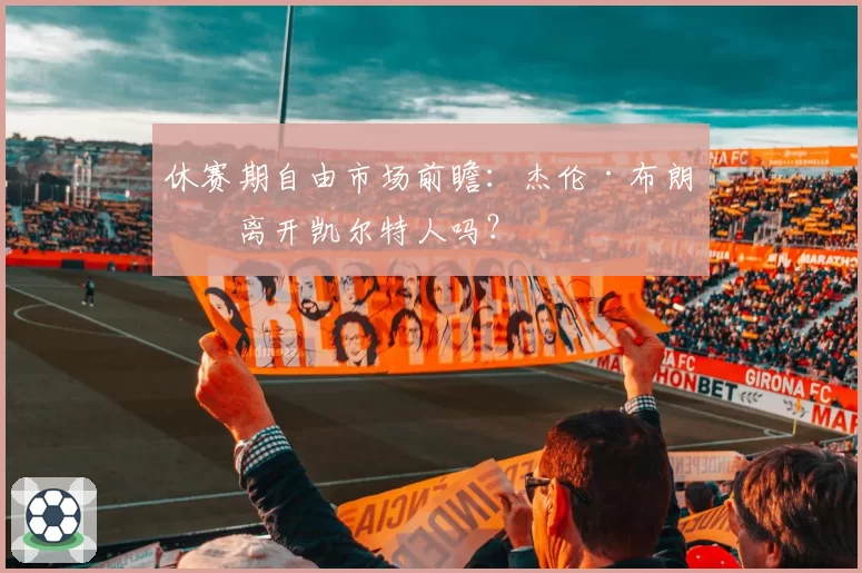 休赛期自由市场前瞻:杰伦·布朗会离开凯尔特人吗?