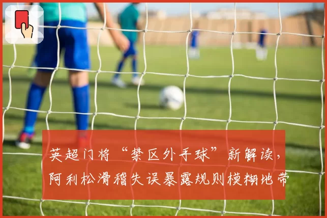 英超门将“禁区外手球”新解读,阿利松滑稽失误暴露规则模糊地带