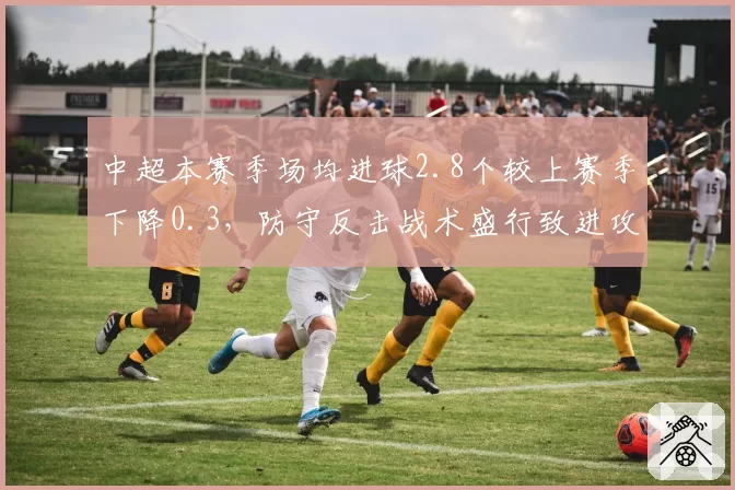 中超本赛季场均进球2.8个较上赛季下降0.3，防守反击战术盛行致进攻效率下滑？