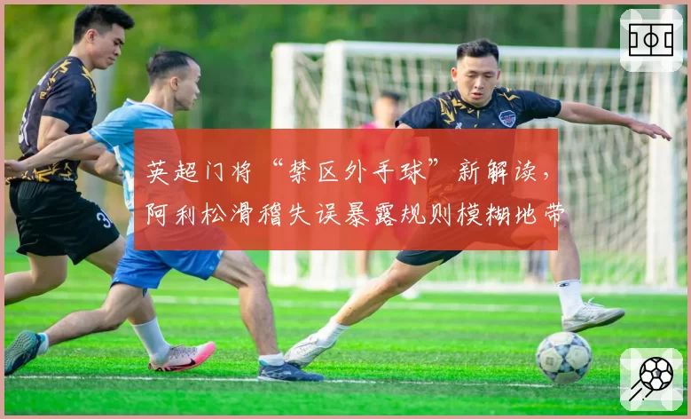 英超门将“禁区外手球”新解读,阿利松滑稽失误暴露规则模糊地带