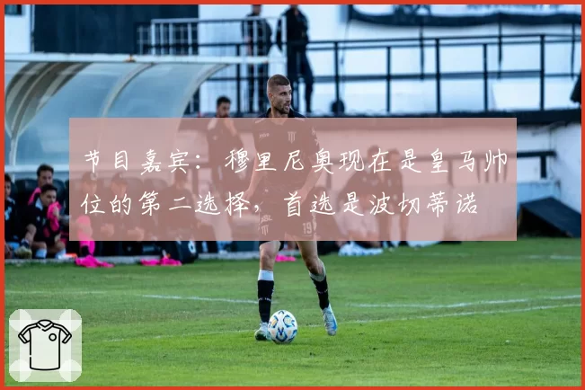 节目嘉宾：穆里尼奥现在是皇马帅位的第二选择，首选是波切蒂诺