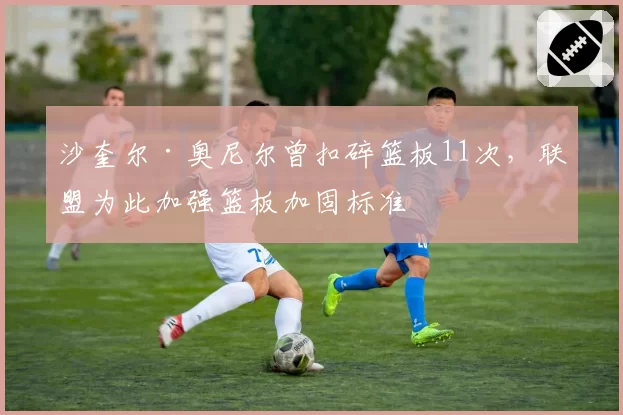 沙奎尔·奥尼尔曾扣碎篮板11次，联盟为此加强篮板加固标准