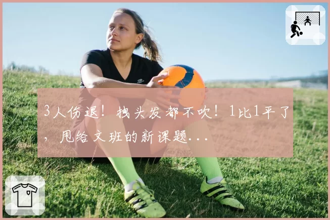 3人伤退!拽头发都不吹!1比1平了,甩给文班的新课题...