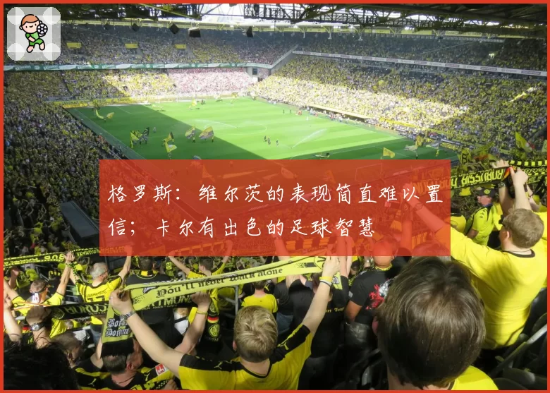 格罗斯：维尔茨的表现简直难以置信；卡尔有出色的足球智慧