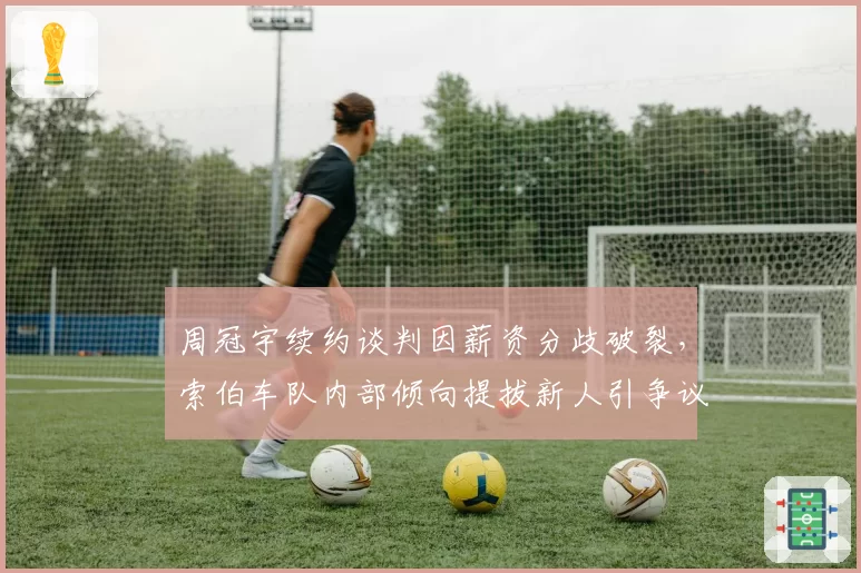 周冠宇续约谈判因薪资分歧破裂，索伯车队内部倾向提拔新人引争议