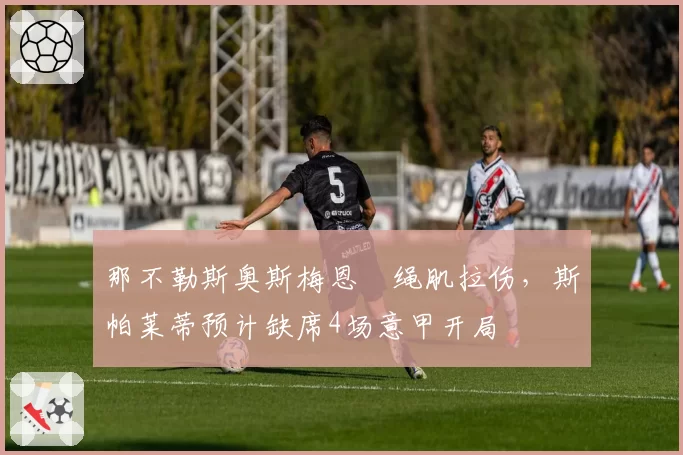 那不勒斯奥斯梅恩腘绳肌拉伤,斯帕莱蒂预计缺席4场意甲开局