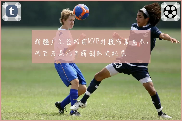 新疆广汇签约前MVP外援布莱克尼，两百万美元年薪创队史纪录