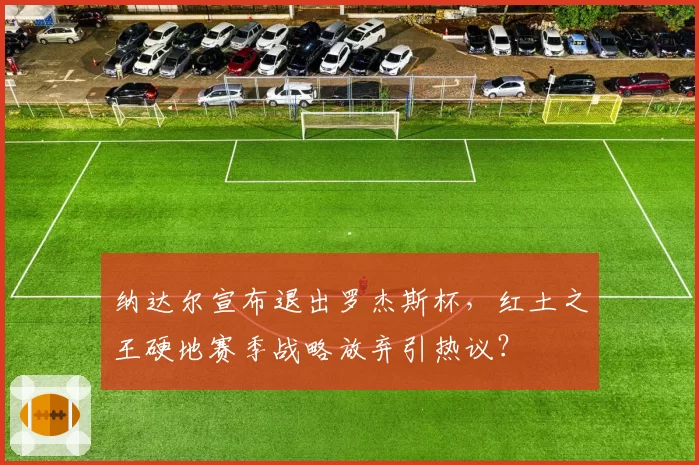 纳达尔宣布退出罗杰斯杯，红土之王硬地赛季战略放弃引热议？