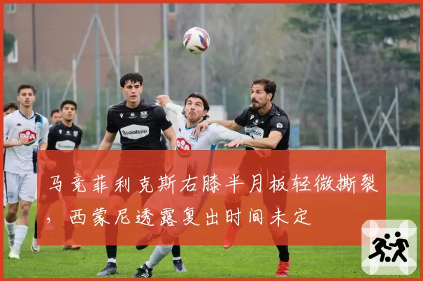 马竞菲利克斯右膝半月板轻微撕裂，西蒙尼透露复出时间未定