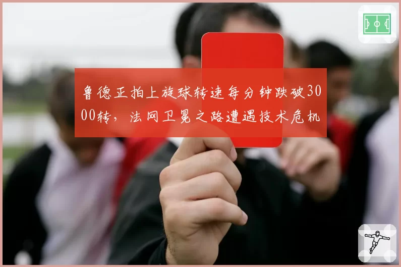 鲁德正拍上旋球转速每分钟跌破3000转，法网卫冕之路遭遇技术危机