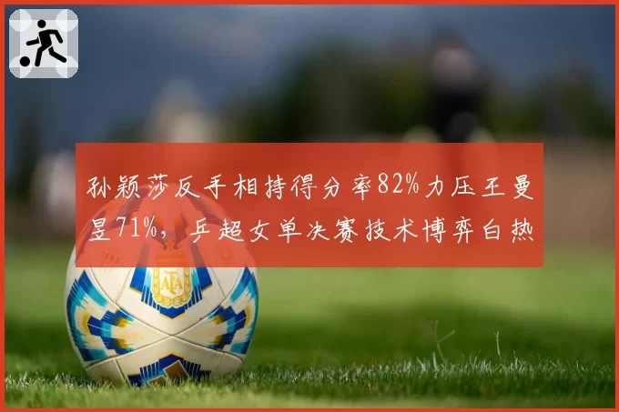 孙颖莎反手相持得分率82%力压王曼昱71%，乒超女单决赛技术博弈白热化__br_
