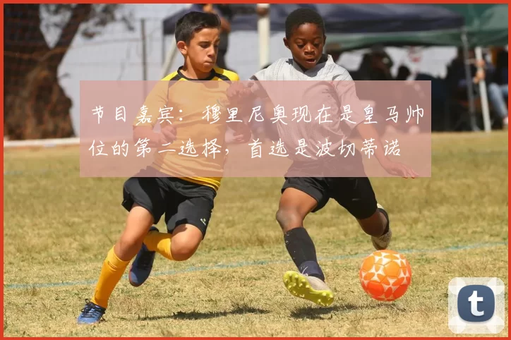 节目嘉宾：穆里尼奥现在是皇马帅位的第二选择，首选是波切蒂诺