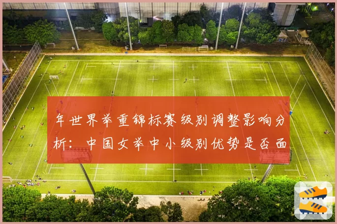 年世界举重锦标赛级别调整影响分析：中国女举中小级别优势是否面临挑战？