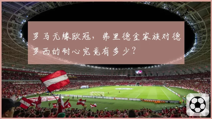 罗马无缘欧冠,弗里德金家族对德罗西的耐心究竟有多少?