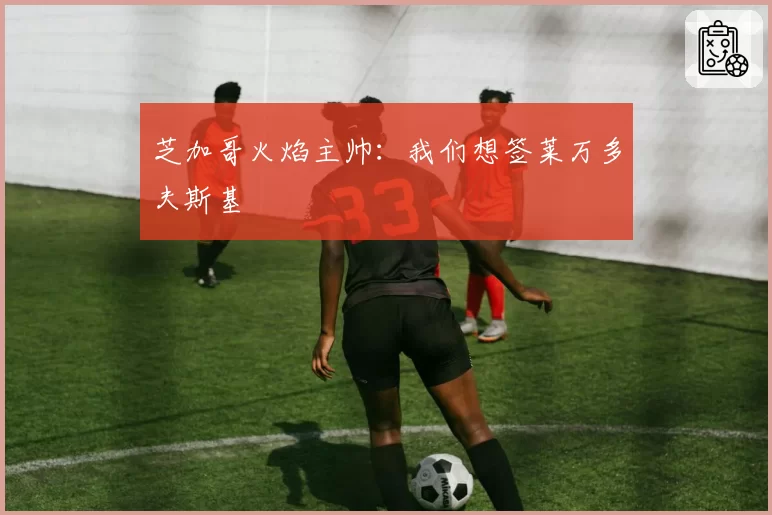 芝加哥火焰主帅：我们想签莱万多夫斯基