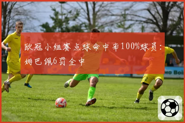 欧冠小组赛点球命中率100%球员：姆巴佩6罚全中