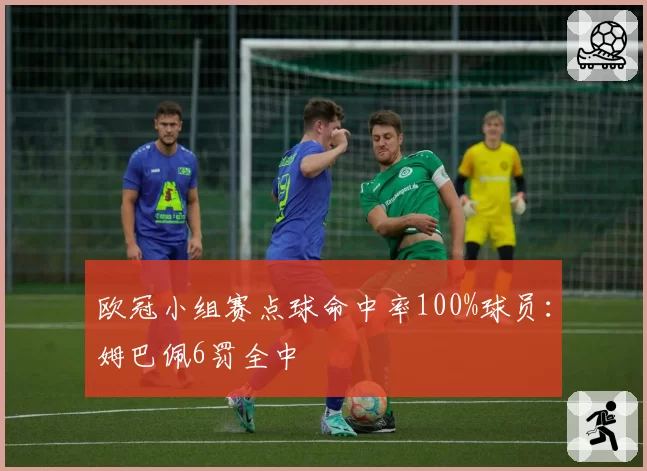 欧冠小组赛点球命中率100%球员：姆巴佩6罚全中