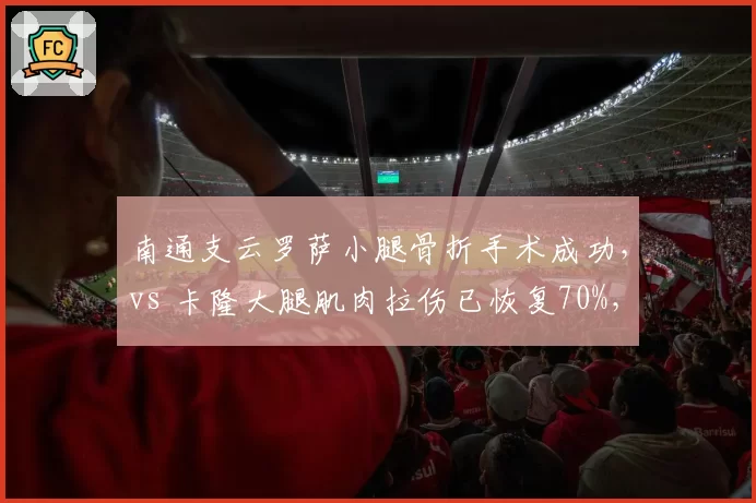 南通支云罗萨小腿骨折手术成功，vs 卡隆大腿肌肉拉伤已恢复70%，两名外援锋线伤后恢复阶段不同