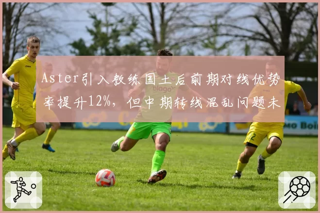 Aster引入教练国土后前期对线优势率提升12%，但中期转线混乱问题未解决