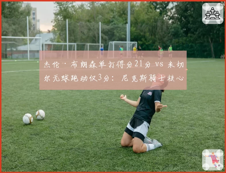 杰伦·布朗森单打得分21分 vs 米切尔无球跑动仅3分:尼克斯骑士核心战术对比