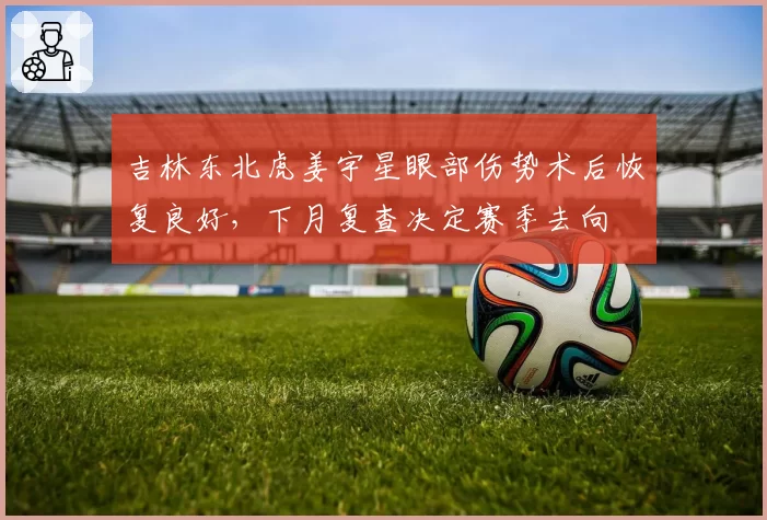 吉林东北虎姜宇星眼部伤势术后恢复良好，下月复查决定赛季去向