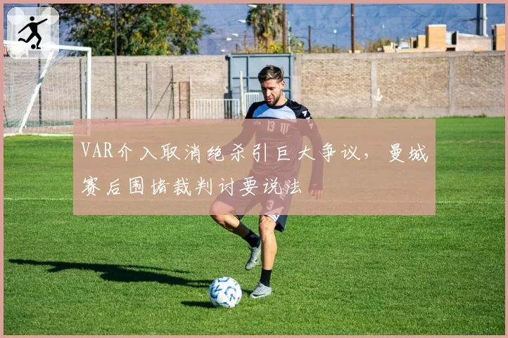 VAR介入取消绝杀引巨大争议，曼城赛后围堵裁判讨要说法