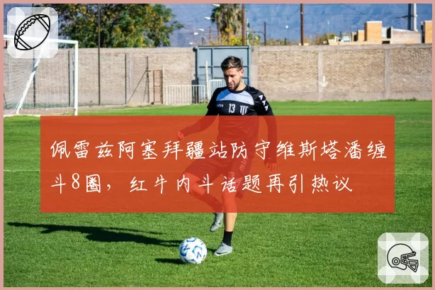 佩雷兹阿塞拜疆站防守维斯塔潘缠斗8圈，红牛内斗话题再引热议