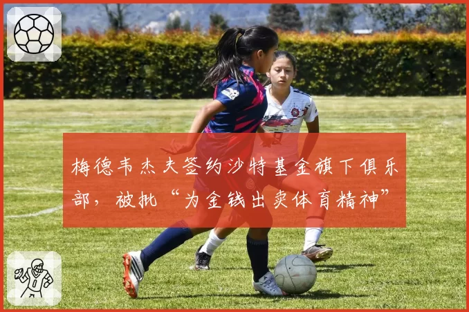 梅德韦杰夫签约沙特基金旗下俱乐部，被批“为金钱出卖体育精神”