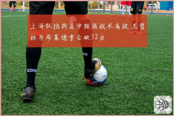 上海队挡拆后中距离战术高效 王哲林与布莱德索合砍52分