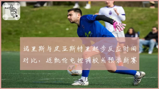 诺里斯与皮亚斯特里起步反应时间对比，迈凯伦电控调校或预示新赛季趋势
