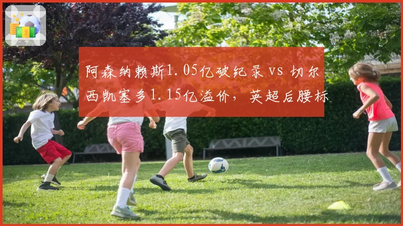 阿森纳赖斯1.05亿破纪录 vs 切尔西凯塞多1.15亿溢价，英超后腰标王性价比对比