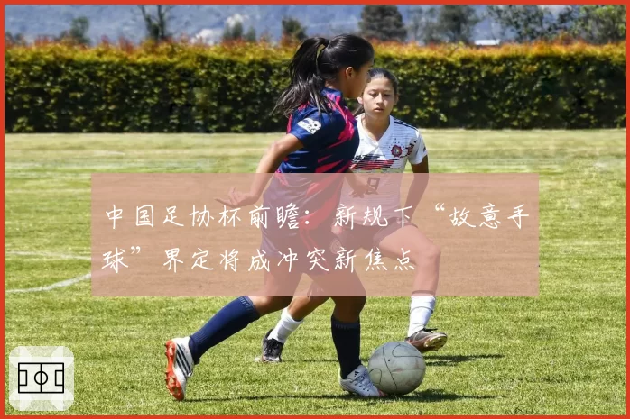 中国足协杯前瞻：新规下“故意手球”界定将成冲突新焦点