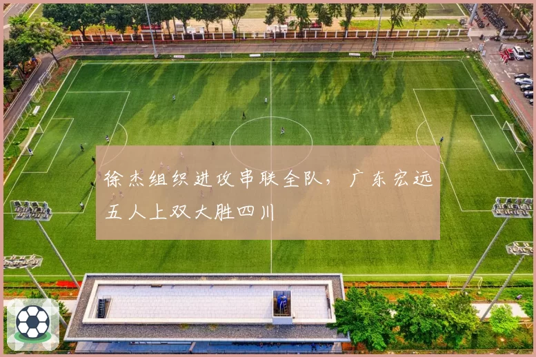 徐杰组织进攻串联全队，广东宏远五人上双大胜四川