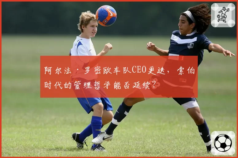 阿尔法·罗密欧车队CEO更迭，索伯时代的管理哲学能否延续？