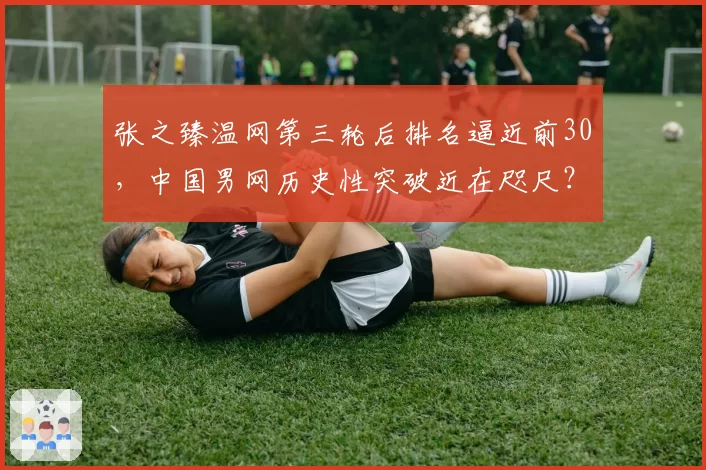 张之臻温网第三轮后排名逼近前30，中国男网历史性突破近在咫尺？