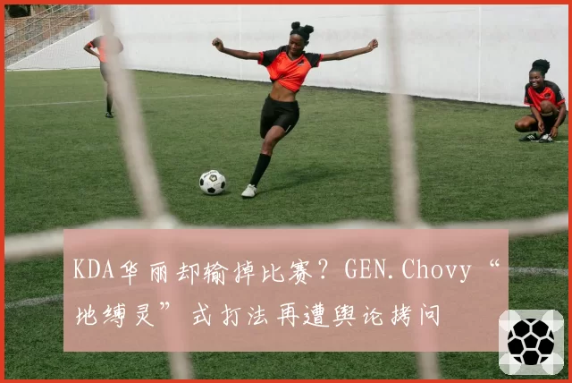 KDA华丽却输掉比赛?GEN.Chovy“地缚灵”式打法再遭舆论拷问