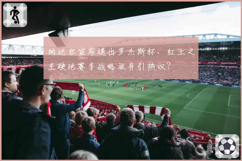 纳达尔宣布退出罗杰斯杯，红土之王硬地赛季战略放弃引热议？