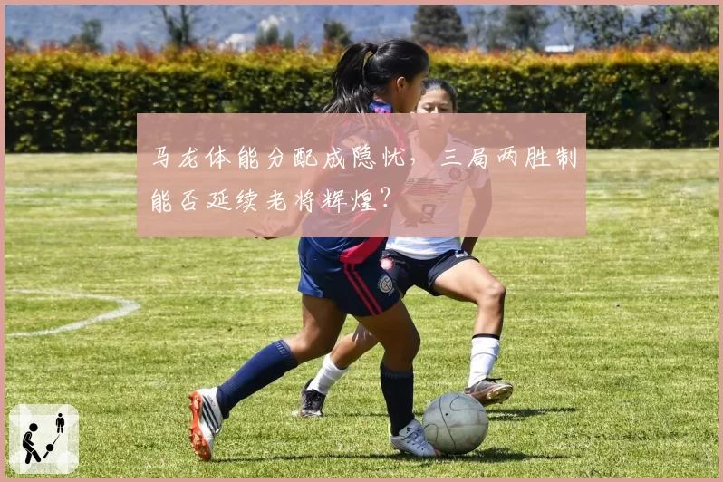 马龙体能分配成隐忧，三局两胜制能否延续老将辉煌？