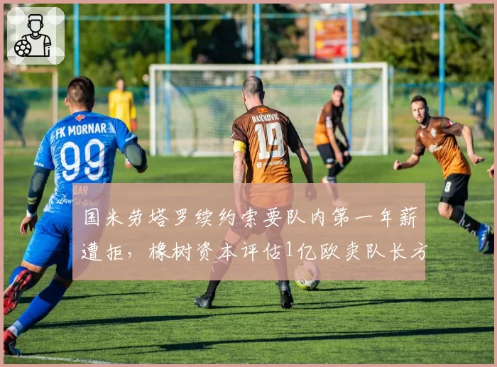 国米劳塔罗续约索要队内第一年薪遭拒,橡树资本评估1亿欧卖队长方案