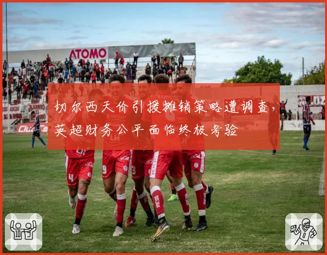 切尔西天价引援摊销策略遭调查,英超财务公平面临终极考验