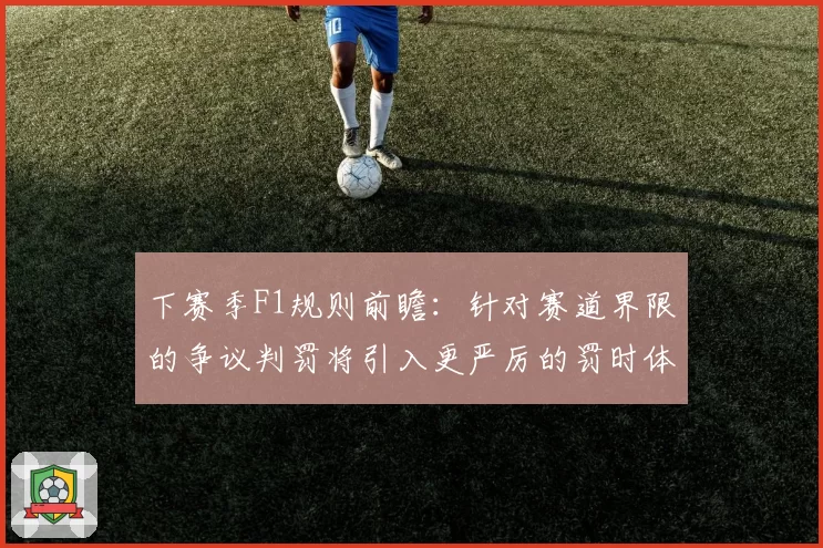下赛季F1规则前瞻：针对赛道界限的争议判罚将引入更严厉的罚时体系？