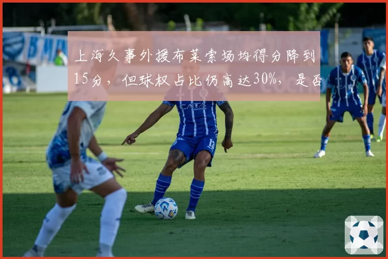 上海久事外援布莱索场均得分降到15分，但球权占比仍高达30%，是否该换人？