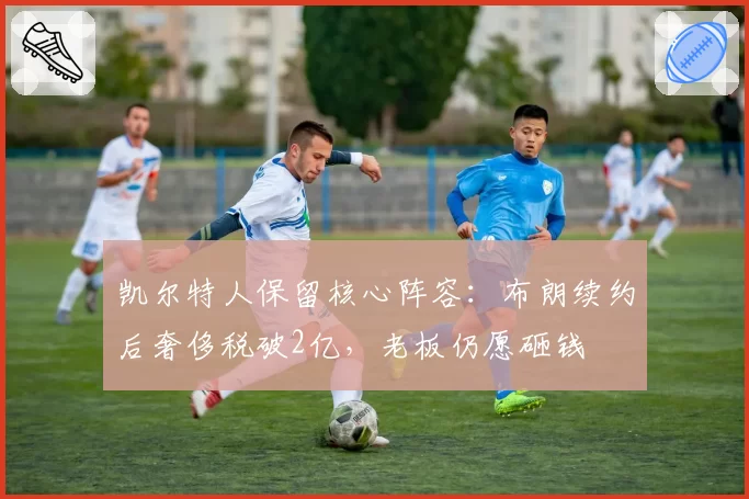 凯尔特人保留核心阵容：布朗续约后奢侈税破2亿，老板仍愿砸钱