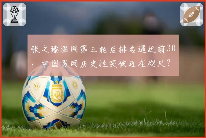 张之臻温网第三轮后排名逼近前30，中国男网历史性突破近在咫尺？